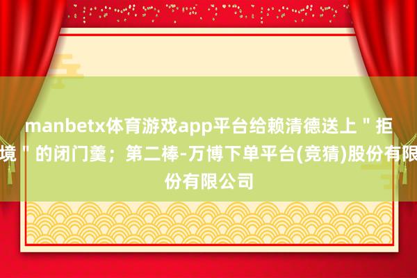 manbetx体育游戏app平台给赖清德送上＂拒却过境＂的闭门羹；第二棒-万博下单平台(竞猜)股份有限公司