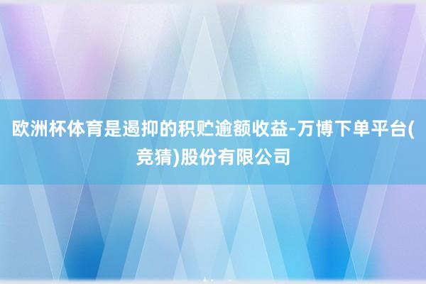 欧洲杯体育是遏抑的积贮逾额收益-万博下单平台(竞猜)股份有限公司