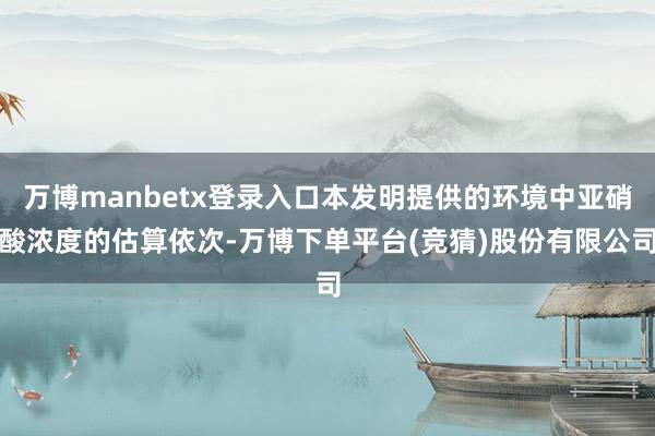 万博manbetx登录入口本发明提供的环境中亚硝酸浓度的估算依次-万博下单平台(竞猜)股份有限公司