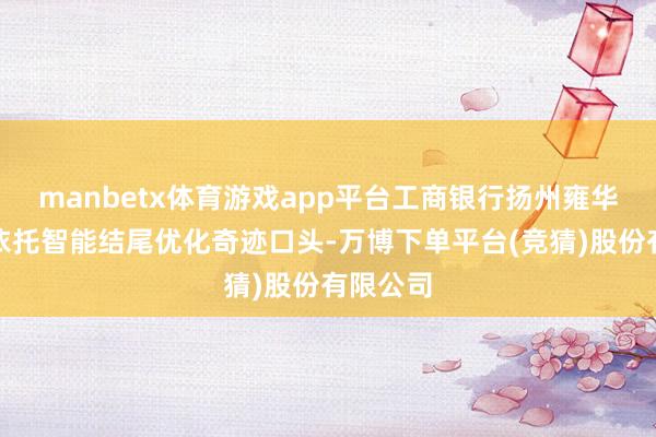manbetx体育游戏app平台工商银行扬州雍华府支行依托智能结尾优化奇迹口头-万博下单平台(竞猜)股份有限公司