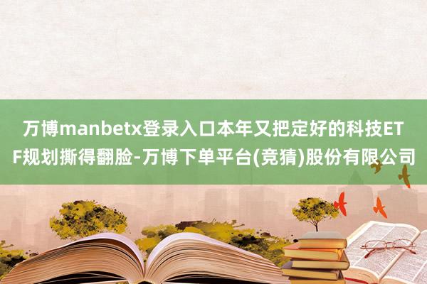 万博manbetx登录入口本年又把定好的科技ETF规划撕得翻脸-万博下单平台(竞猜)股份有限公司