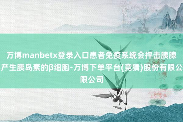 万博manbetx登录入口患者免疫系统会抨击胰腺内产生胰岛素的β细胞-万博下单平台(竞猜)股份有限公司