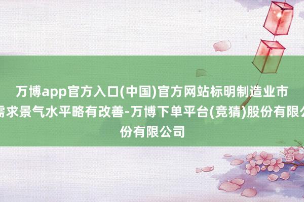万博app官方入口(中国)官方网站标明制造业市集需求景气水平略有改善-万博下单平台(竞猜)股份有限公司