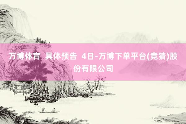 万博体育  具体预告  4日-万博下单平台(竞猜)股份有限公司