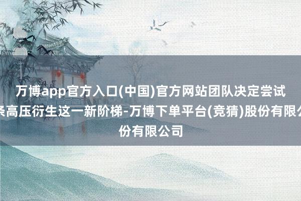 万博app官方入口(中国)官方网站团队决定尝试枝条高压衍生这一新阶梯-万博下单平台(竞猜)股份有限公司