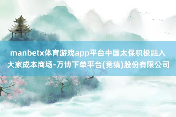 manbetx体育游戏app平台中国太保积极融入大家成本商场-万博下单平台(竞猜)股份有限公司