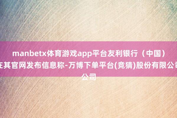 manbetx体育游戏app平台友利银行(中国)在其官网发布信息称-万博下单平台(竞猜)股份有限公司