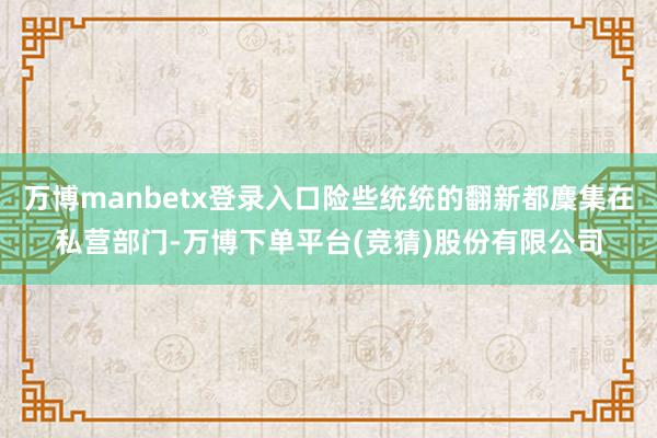 万博manbetx登录入口险些统统的翻新都麇集在私营部门-万博下单平台(竞猜)股份有限公司