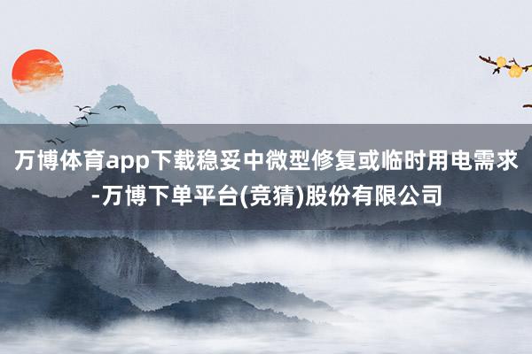 万博体育app下载稳妥中微型修复或临时用电需求-万博下单平台(竞猜)股份有限公司