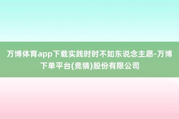 万博体育app下载实践时时不如东说念主愿-万博下单平台(竞猜)股份有限公司