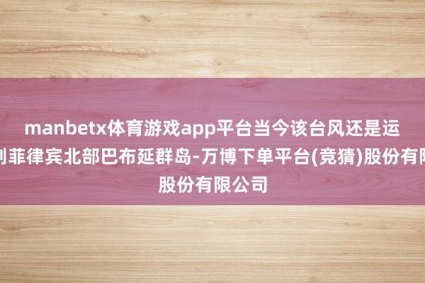 manbetx体育游戏app平台当今该台风还是运转辩别菲律宾北部巴布延群岛-万博下单平台(竞猜)股份有限公司