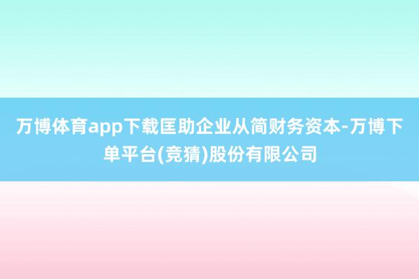 万博体育app下载匡助企业从简财务资本-万博下单平台(竞猜)股份有限公司