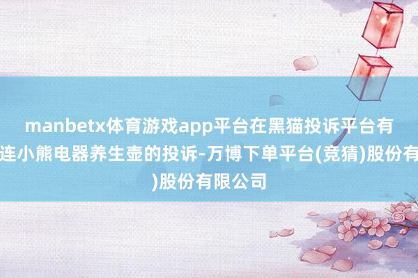 manbetx体育游戏app平台在黑猫投诉平台有多条关连小熊电器养生壶的投诉-万博下单平台(竞猜)股份有限公司