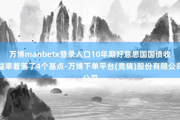 万博manbetx登录入口10年期好意思国国债收益率着落了4个基点-万博下单平台(竞猜)股份有限公司