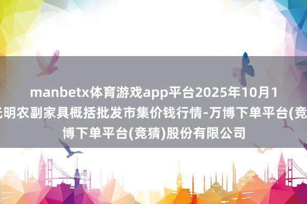 manbetx体育游戏app平台2025年10月13日新疆焉耆县光明农副家具概括批发市集价钱行情-万博下单平台(竞猜)股份有限公司