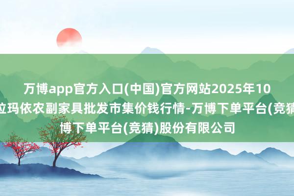 万博app官方入口(中国)官方网站2025年10月13日新疆克拉玛依农副家具批发市集价钱行情-万博下单平台(竞猜)股份有限公司