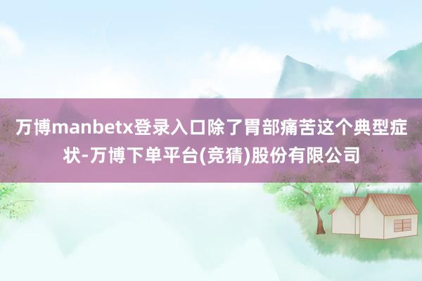 万博manbetx登录入口除了胃部痛苦这个典型症状-万博下单平台(竞猜)股份有限公司