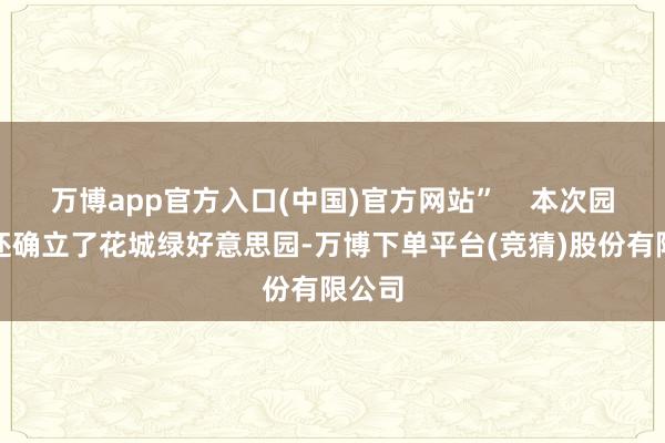 万博app官方入口(中国)官方网站” 本次园博会还确立了花城绿好意思园-万博下单平台(竞猜)股份有限公司